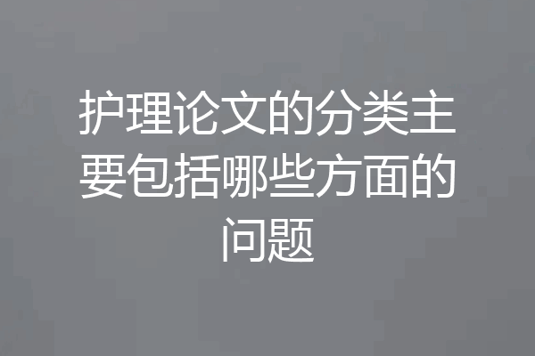 护理论文的分类主要包括哪些方面的问题
