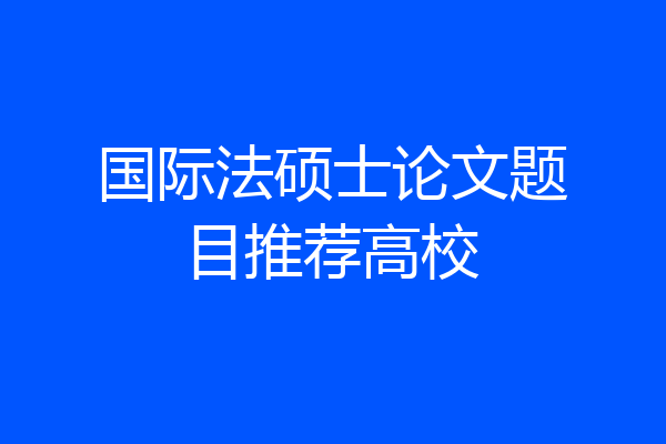 国际法硕士论文题目推荐高校