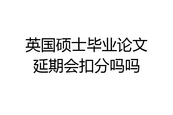 英国硕士毕业论文延期会扣分吗吗