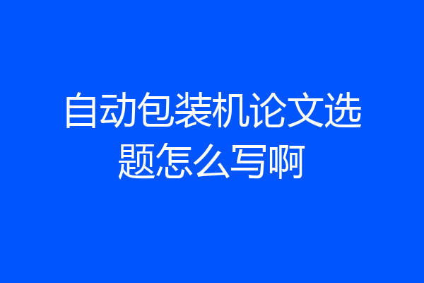 自动包装机论文选题怎么写啊