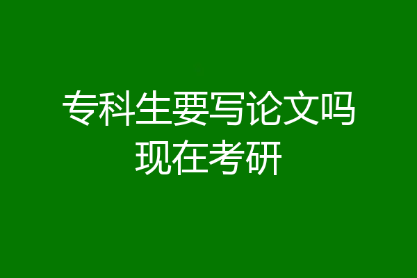 专科生要写论文吗现在考研