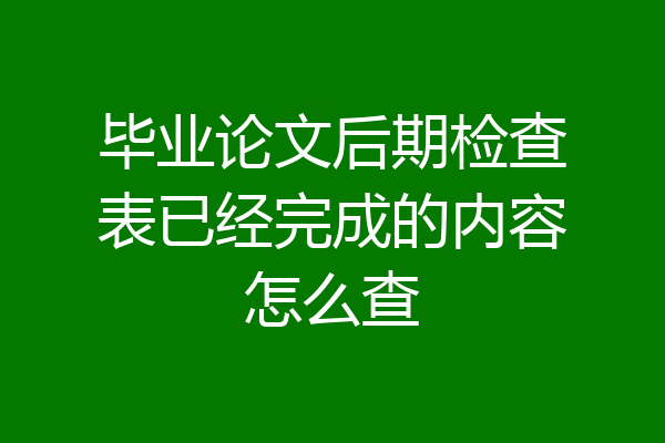毕业论文后期检查表已经完成的内容怎么查