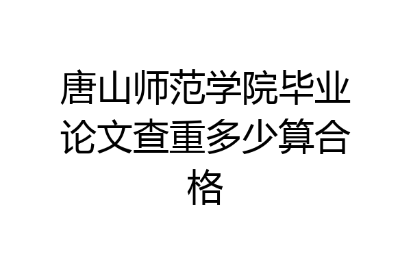 唐山师范学院毕业论文查重多少算合格