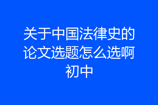 关于中国法律史的论文选题怎么选啊初中