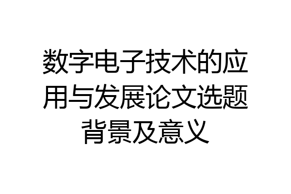 数字电子技术的应用与发展论文选题背景及意义