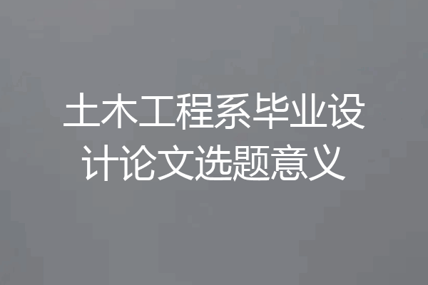 土木工程系毕业设计论文选题意义