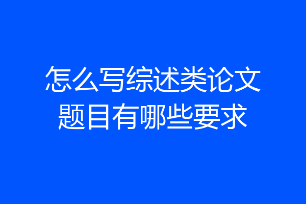 怎么写综述类论文题目有哪些要求