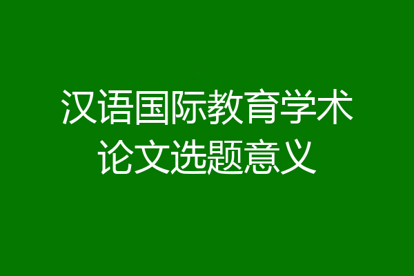 汉语国际教育学术论文选题意义