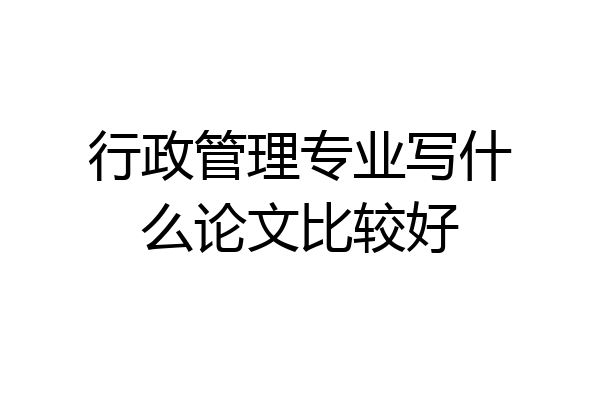 行政管理专业写什么论文比较好