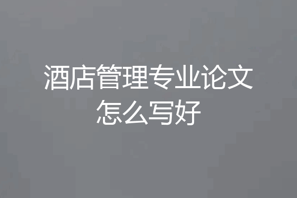 酒店管理专业论文怎么写好