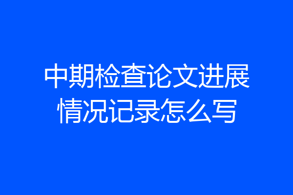 中期检查论文进展情况记录怎么写
