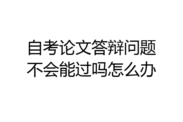 自考论文答辩问题不会能过吗怎么办