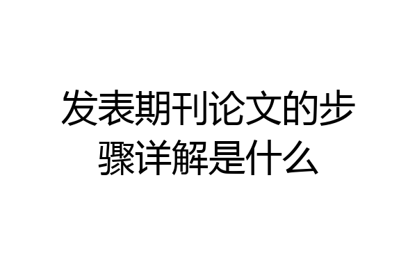 发表期刊论文的步骤详解是什么