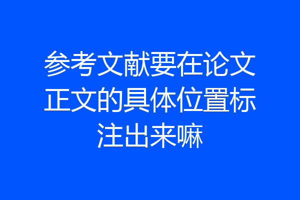 参考文献要在论文正文的具体位置标注出来嘛