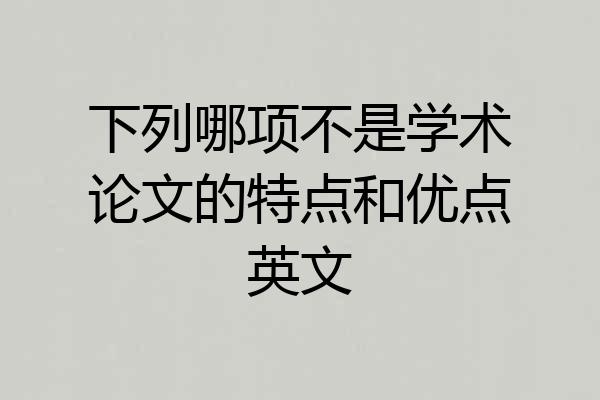 下列哪项不是学术论文的特点和优点英文