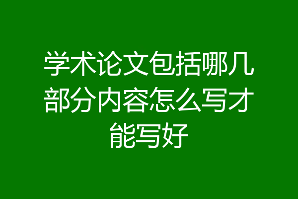 学术论文包括哪几部分内容怎么写才能写好