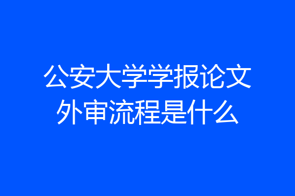公安大学学报论文外审流程是什么