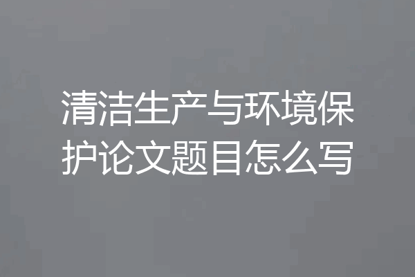 清洁生产与环境保护论文题目怎么写