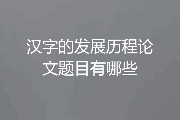 汉字的发展历程论文题目有哪些