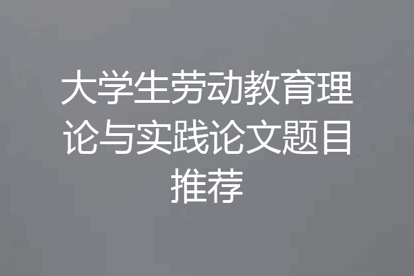大学生劳动教育理论与实践论文题目推荐