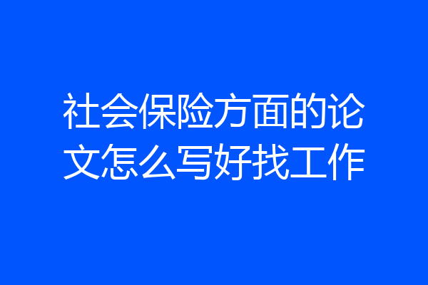 社会保险方面的论文怎么写好找工作