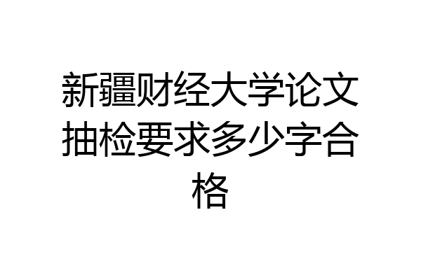 新疆财经大学论文抽检要求多少字合格