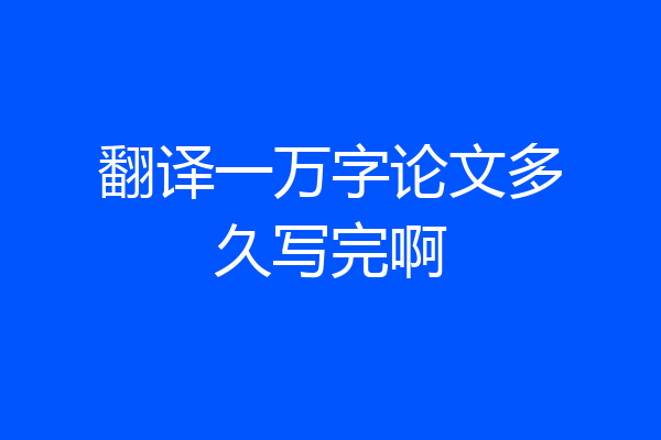 翻译一万字论文多久写完啊