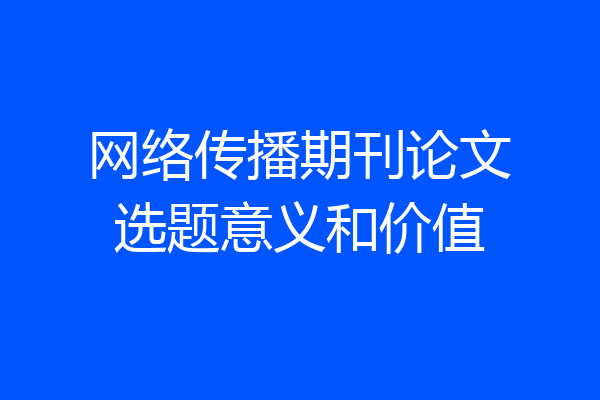 网络传播期刊论文选题意义和价值