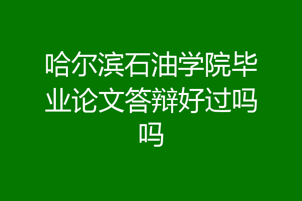 哈尔滨石油学院毕业论文答辩好过吗吗