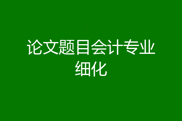论文题目会计专业细化