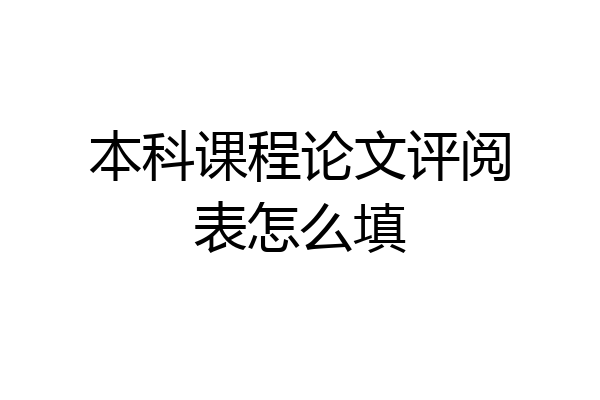 本科课程论文评阅表怎么填