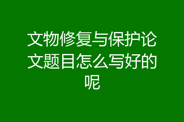 文物修复与保护论文题目怎么写好的呢