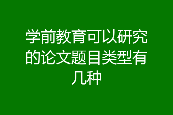 学前教育可以研究的论文题目类型有几种