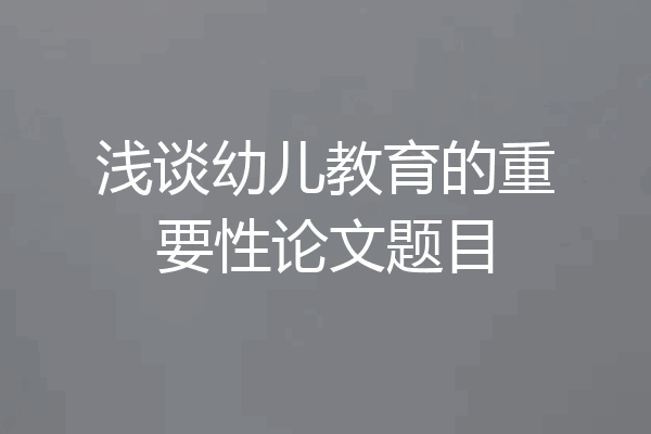 浅谈幼儿教育的重要性论文题目