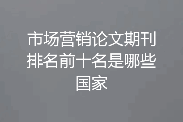 市场营销论文期刊排名前十名是哪些国家