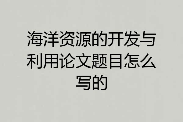 海洋资源的开发与利用论文题目怎么写的