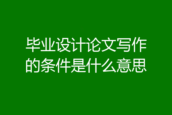 毕业设计论文写作的条件是什么意思