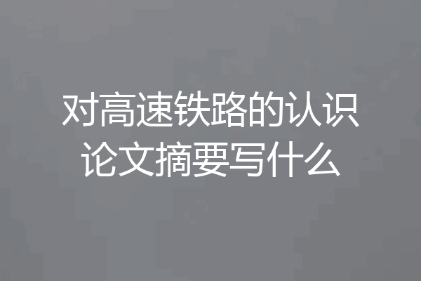 对高速铁路的认识论文摘要写什么