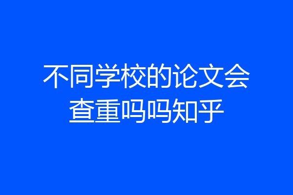 不同学校的论文会查重吗吗知乎