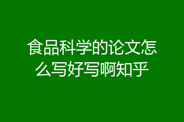 食品科学的论文怎么写好写啊知乎