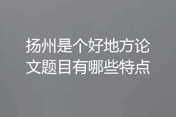 扬州是个好地方论文题目有哪些特点