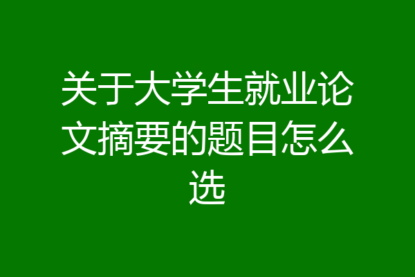 关于大学生就业论文摘要的题目怎么选