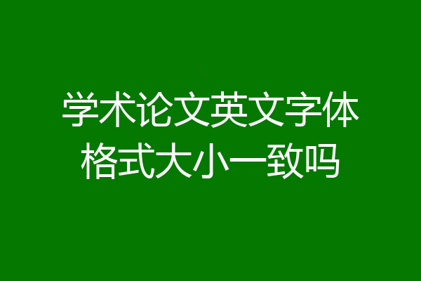 学术论文英文字体格式大小一致吗