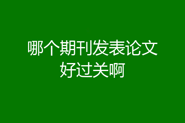 哪个期刊发表论文好过关啊