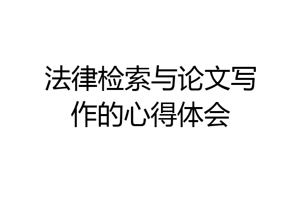 法律检索与论文写作的心得体会