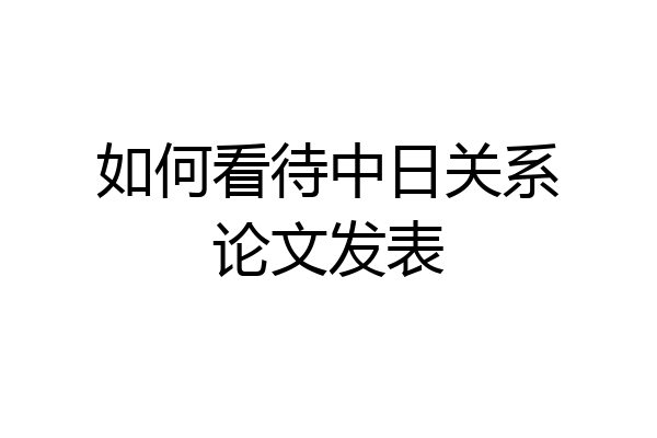 如何看待中日关系论文发表