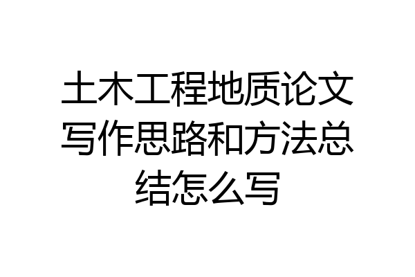 土木工程地质论文写作思路和方法总结怎么写