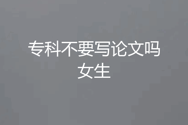 专科不要写论文吗女生