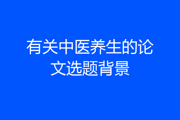 有关中医养生的论文选题背景