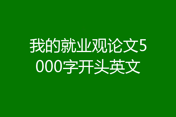 我的就业观论文5000字开头英文